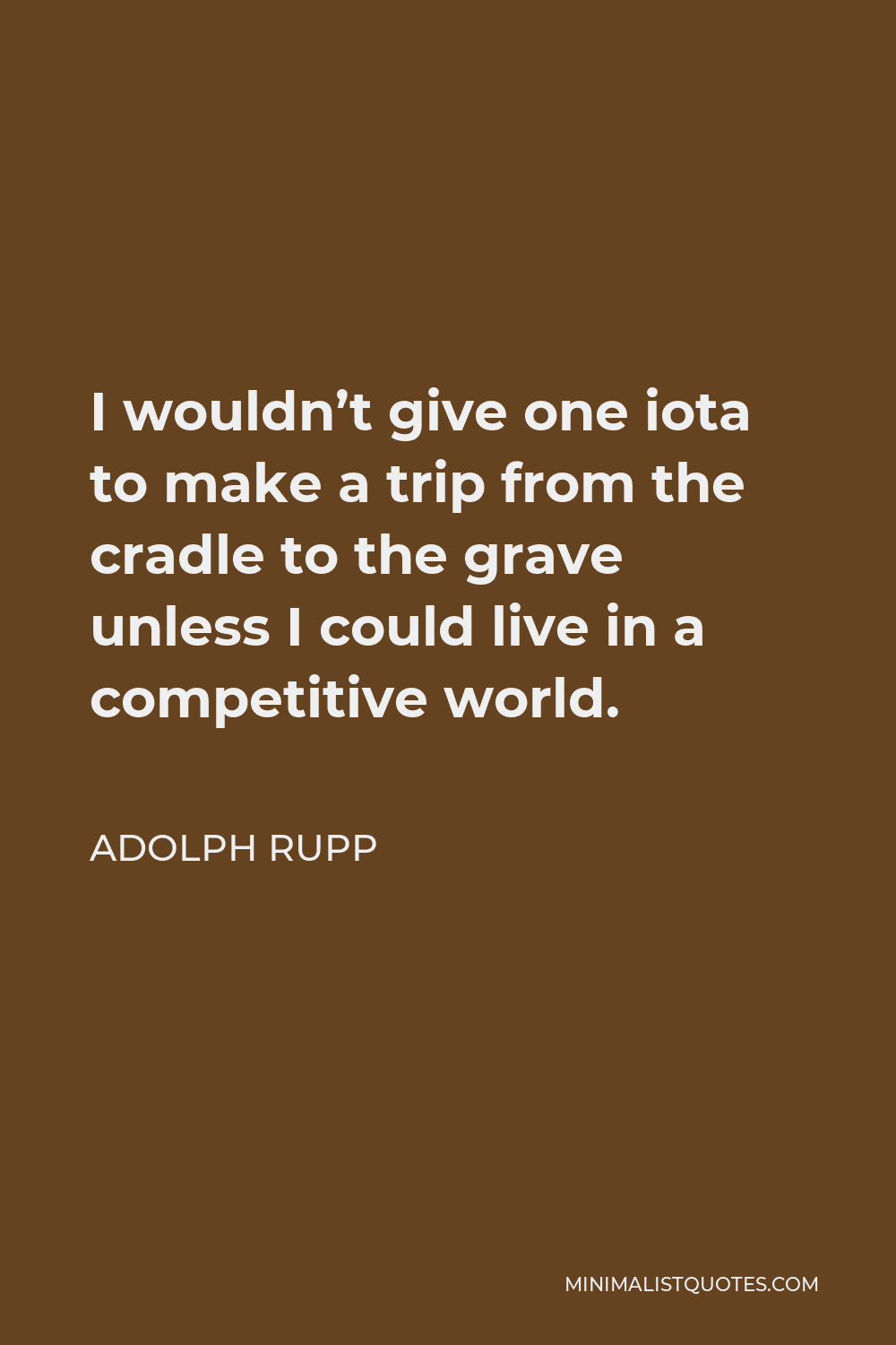 Adolph Rupp Quote - I wouldn’t give one iota to make a trip from the cradle to the grave unless I could live in a competitive world.