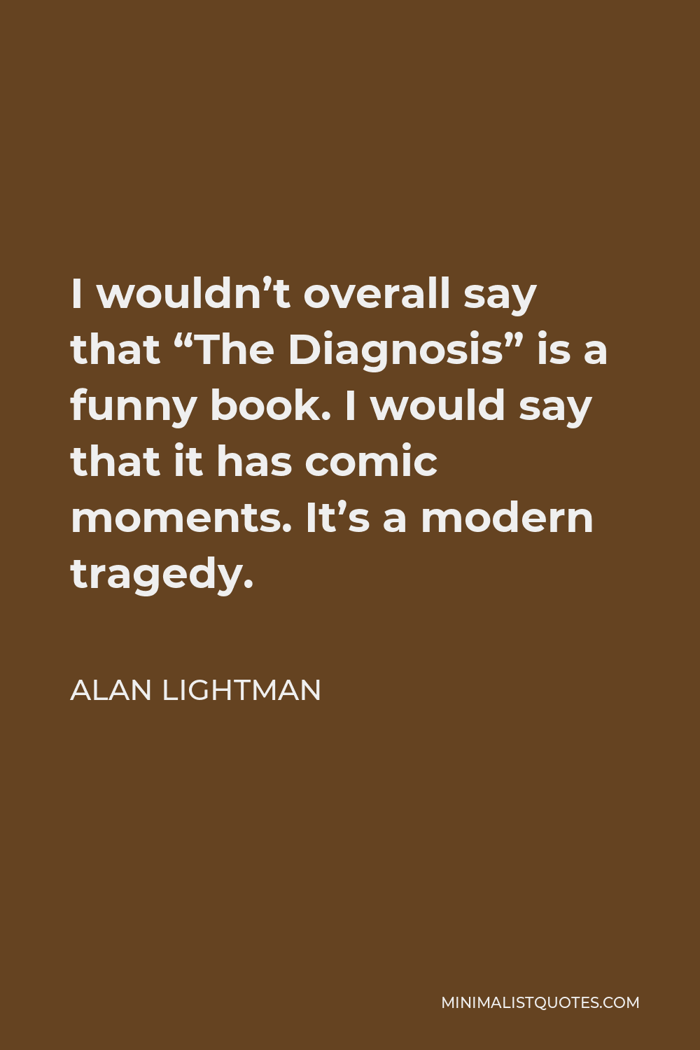 Alan Lightman Quote - I wouldn’t overall say that “The Diagnosis” is a funny book. I would say that it has comic moments. It’s a modern tragedy.