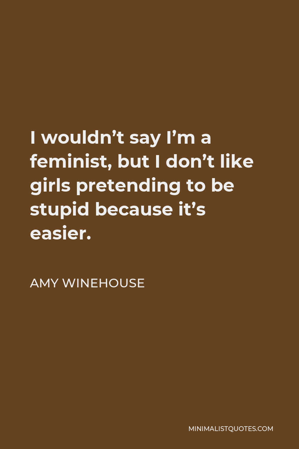 Amy Winehouse Quote - I wouldn’t say I’m a feminist, but I don’t like girls pretending to be stupid because it’s easier.