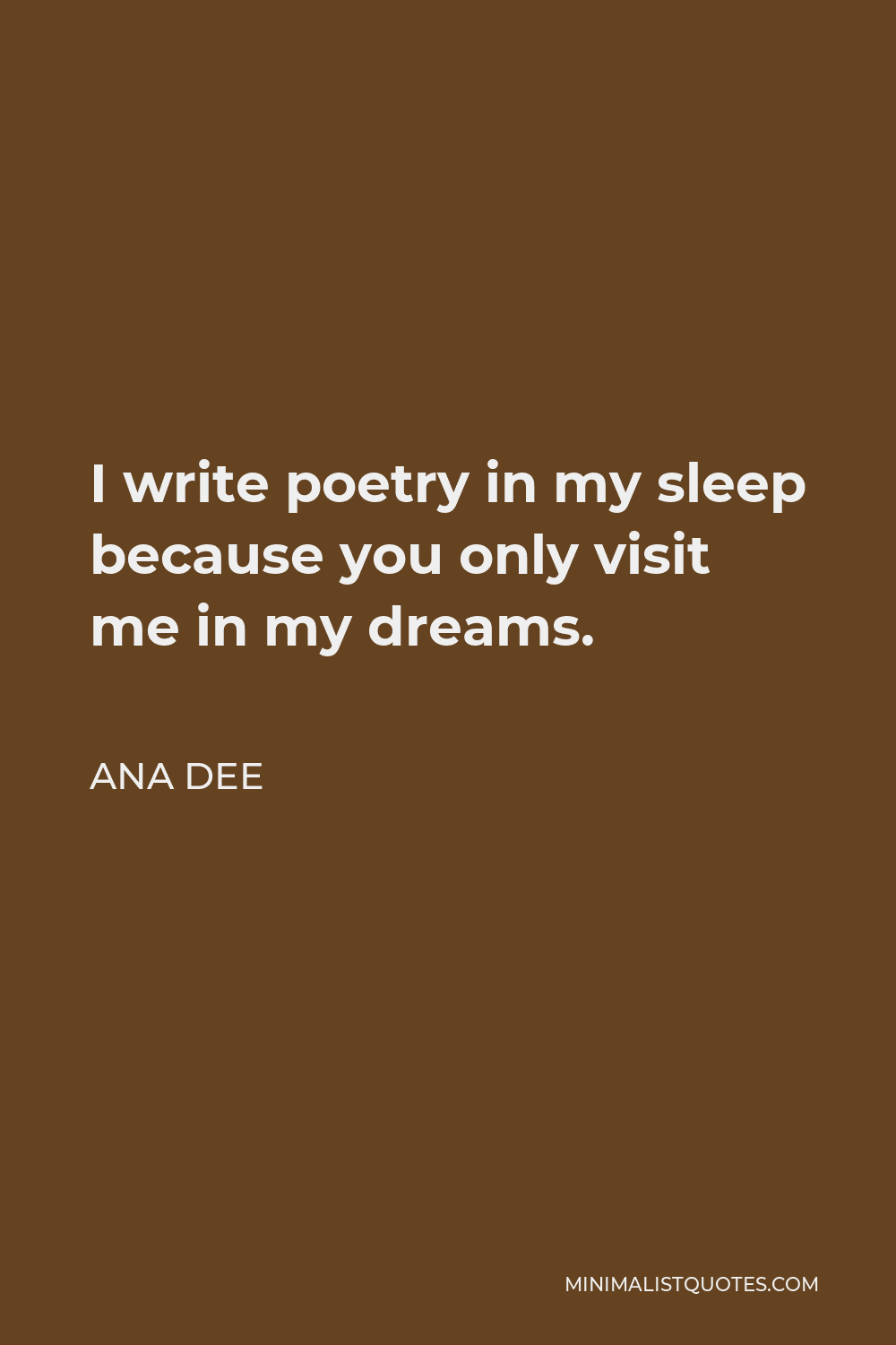 Ana Dee Quote - I write poetry in my sleep because you only visit me in my dreams.