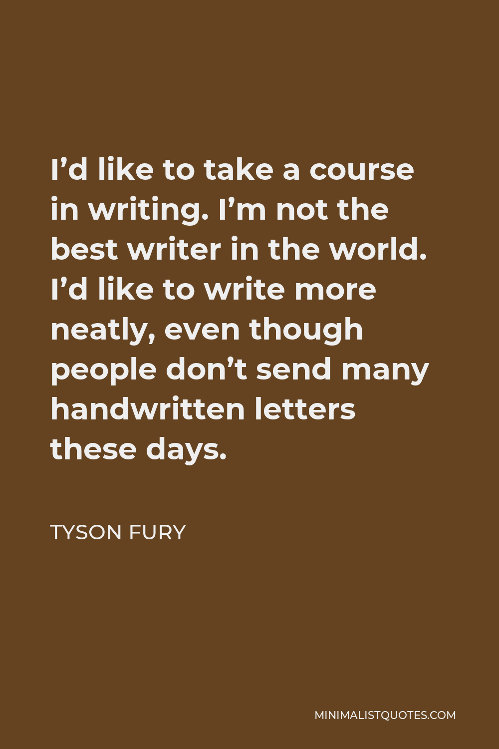 Tyson Fury Quote - I’d like to take a course in writing. I’m not the best writer in the world. I’d like to write more neatly, even though people don’t send many handwritten letters these days.