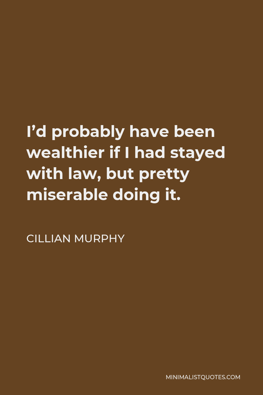 Cillian Murphy Quote - I’d probably have been wealthier if I had stayed with law, but pretty miserable doing it.