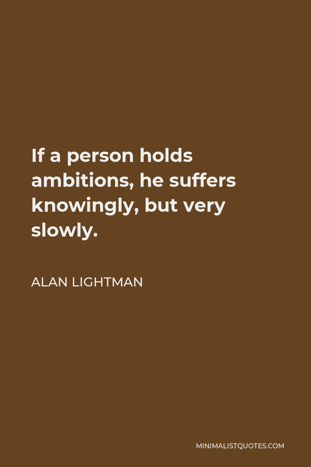 Alan Lightman Quote - If a person holds ambitions, he suffers knowingly, but very slowly.