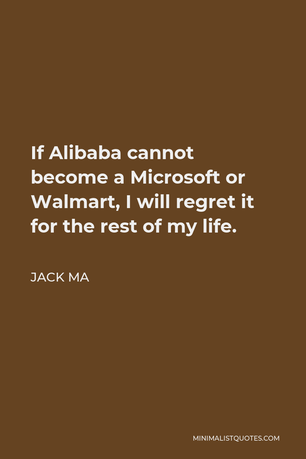 Jack Ma Quote - If Alibaba cannot become a Microsoft or Walmart, I will regret it for the rest of my life.