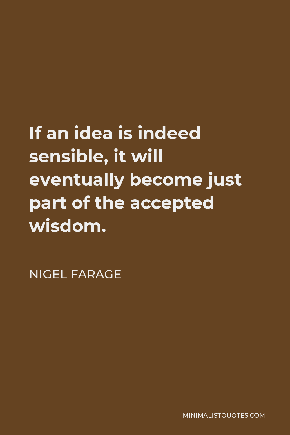 Nigel Farage Quote - If an idea is indeed sensible, it will eventually become just part of the accepted wisdom.