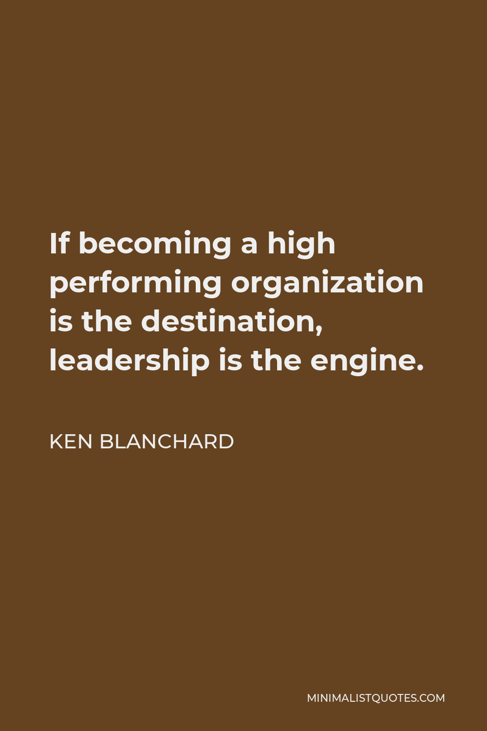 Ken Blanchard Quote - If becoming a high performing organization is the destination, leadership is the engine.