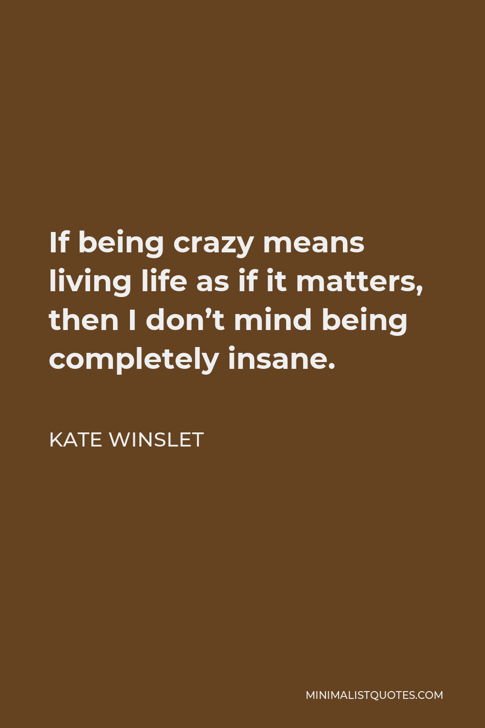 Kate Winslet Quote - If being crazy means living life as if it matters, then I don’t mind being completely insane.