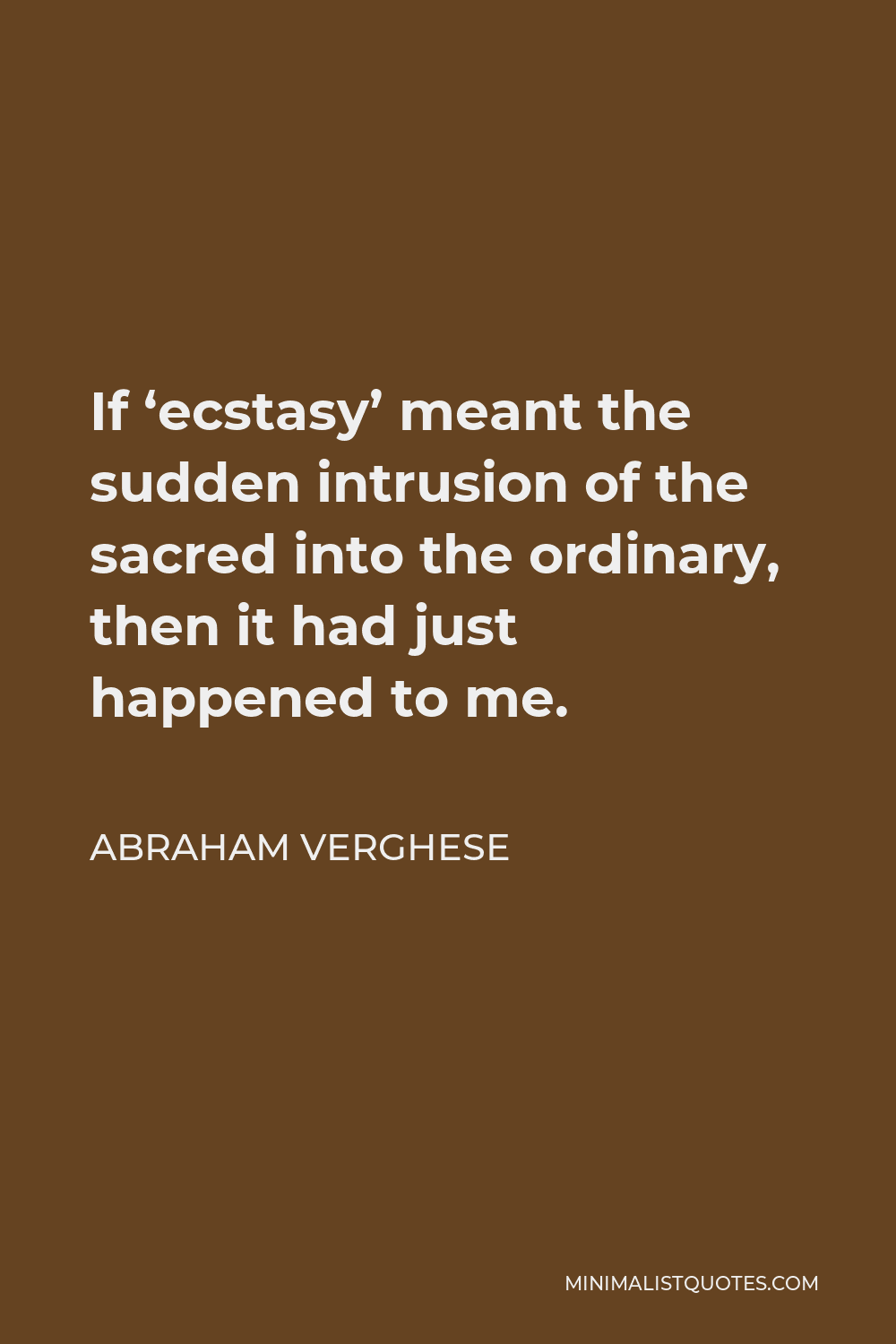 Abraham Verghese Quote - If ‘ecstasy’ meant the sudden intrusion of the sacred into the ordinary, then it had just happened to me.