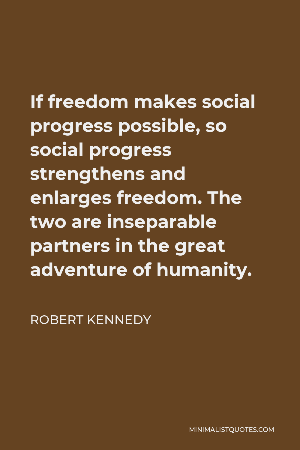 Robert Kennedy Quote - If freedom makes social progress possible, so social progress strengthens and enlarges freedom. The two are inseparable partners in the great adventure of humanity.
