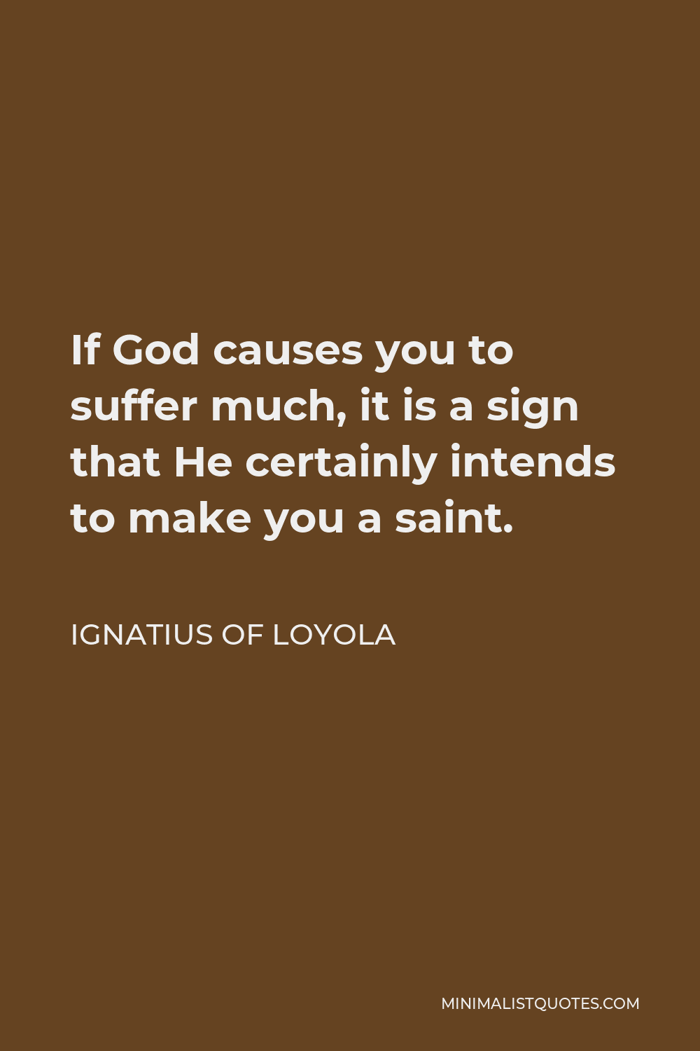 Ignatius of Loyola Quote - If God causes you to suffer much, it is a sign that He certainly intends to make you a saint.