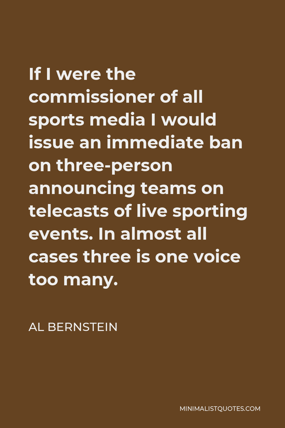 Al Bernstein Quote - If I were the commissioner of all sports media I would issue an immediate ban on three-person announcing teams on telecasts of live sporting events. In almost all cases three is one voice too many.