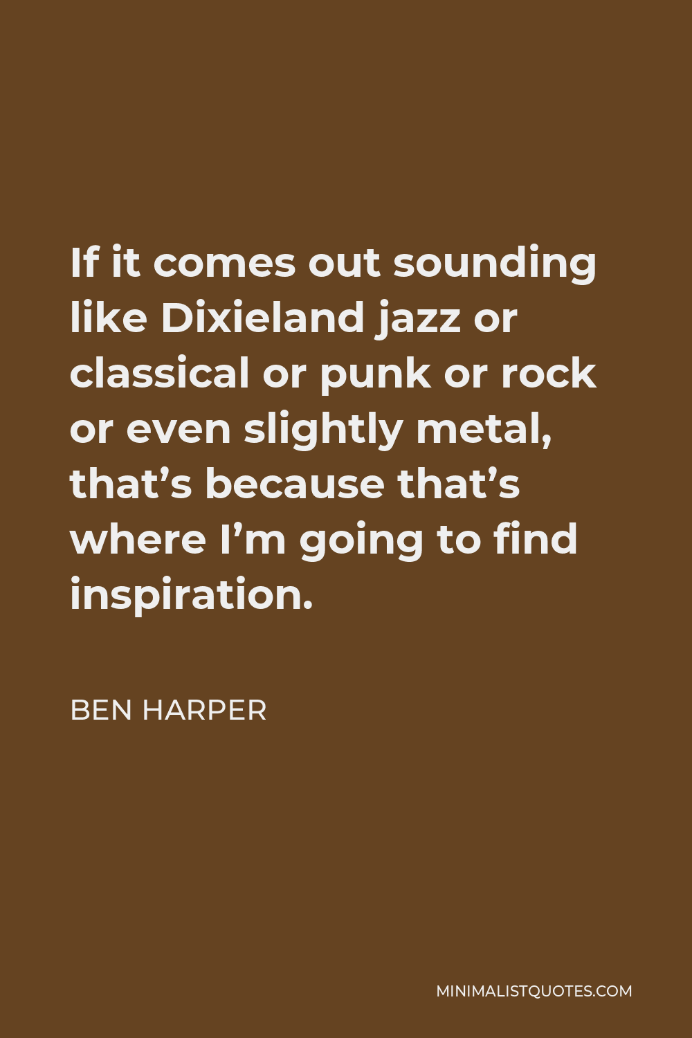 Ben Harper Quote - If it comes out sounding like Dixieland jazz or classical or punk or rock or even slightly metal, that’s because that’s where I’m going to find inspiration.