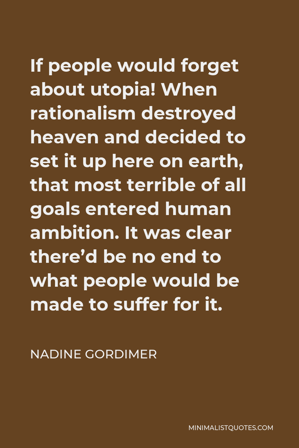 Nadine Gordimer Quote - If people would forget about utopia! When rationalism destroyed heaven and decided to set it up here on earth, that most terrible of all goals entered human ambition. It was clear there’d be no end to what people would be made to suffer for it.