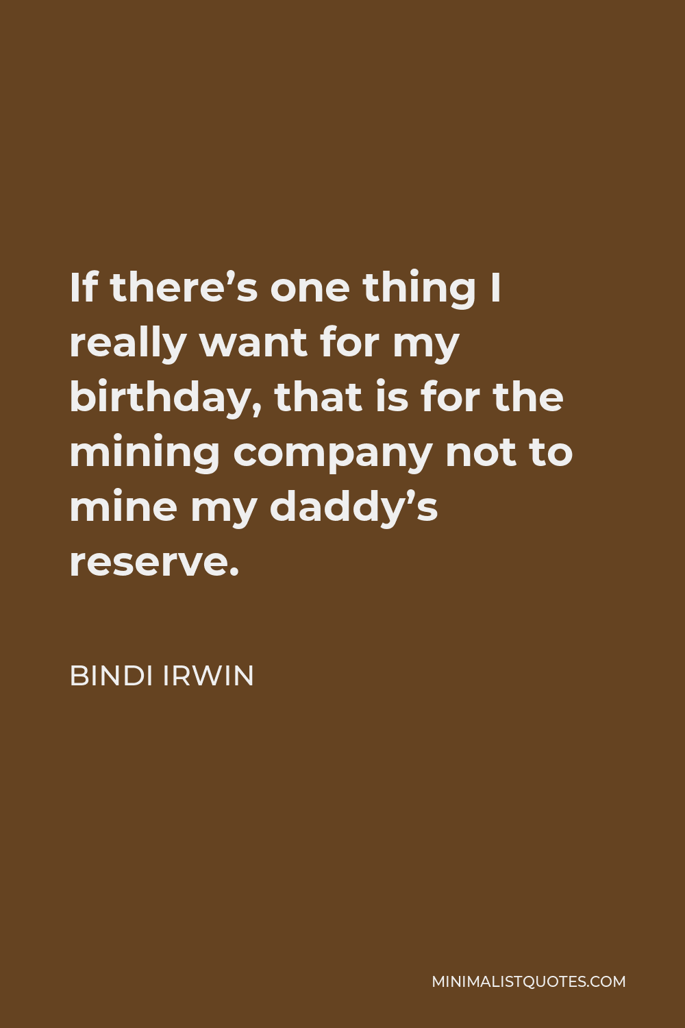 Bindi Irwin Quote - If there’s one thing I really want for my birthday, that is for the mining company not to mine my daddy’s reserve.