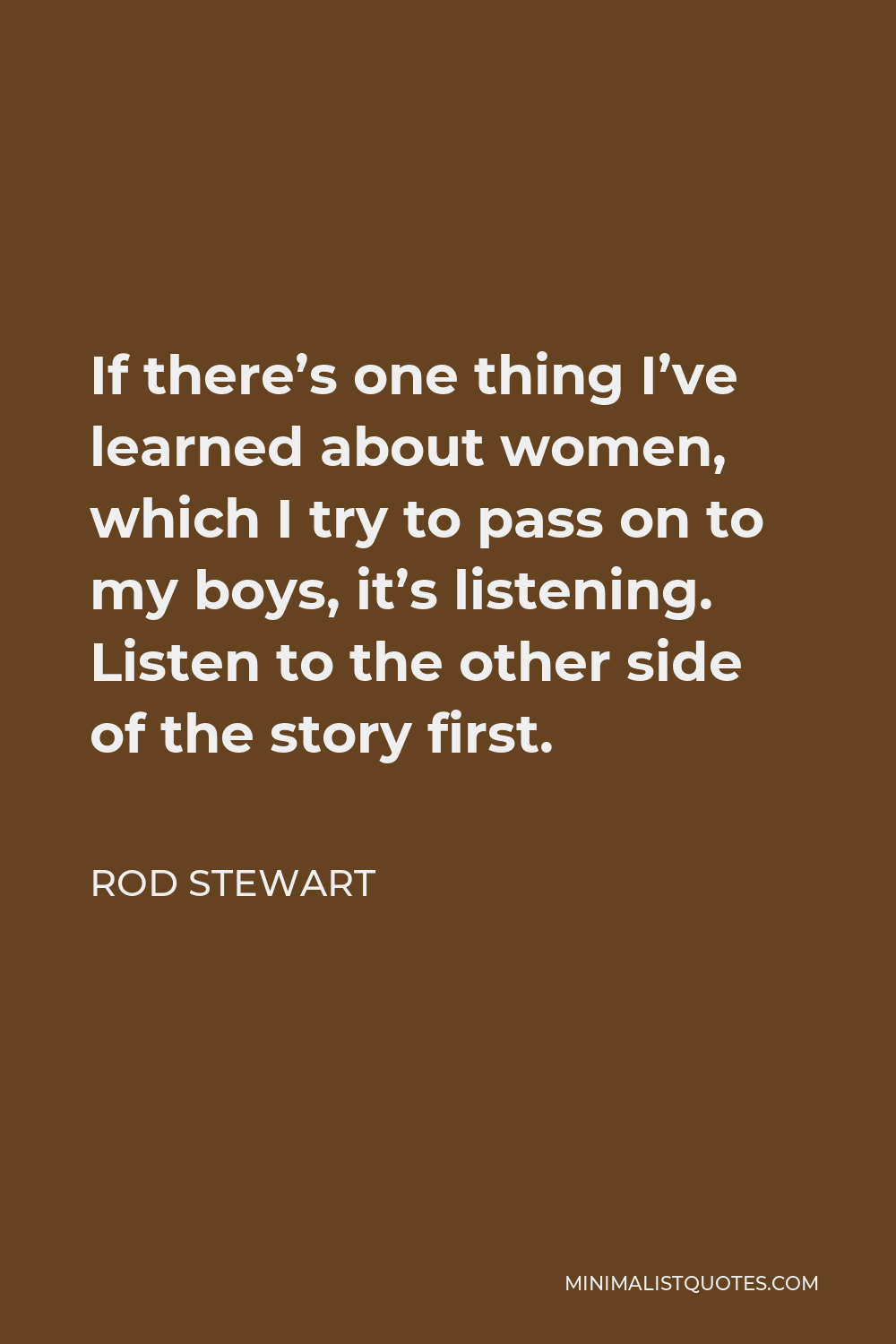 Rod Stewart Quote - If there’s one thing I’ve learned about women, which I try to pass on to my boys, it’s listening. Listen to the other side of the story first.