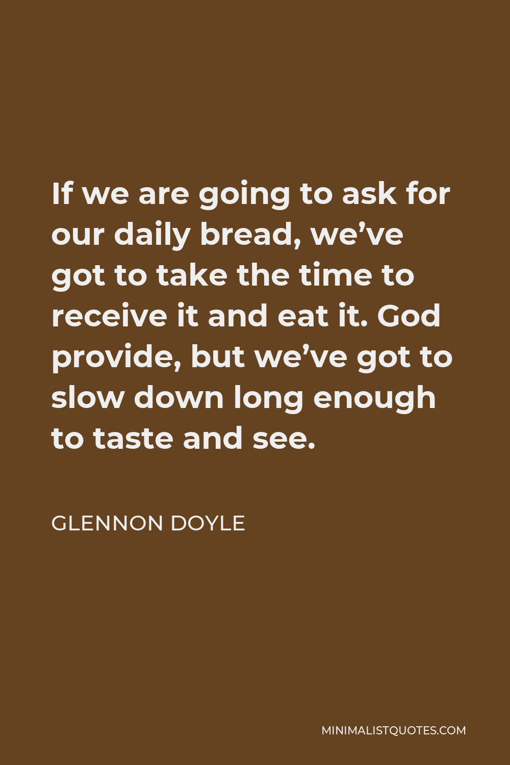 Glennon Doyle Quote - If we are going to ask for our daily bread, we’ve got to take the time to receive it and eat it. God provide, but we’ve got to slow down long enough to taste and see.