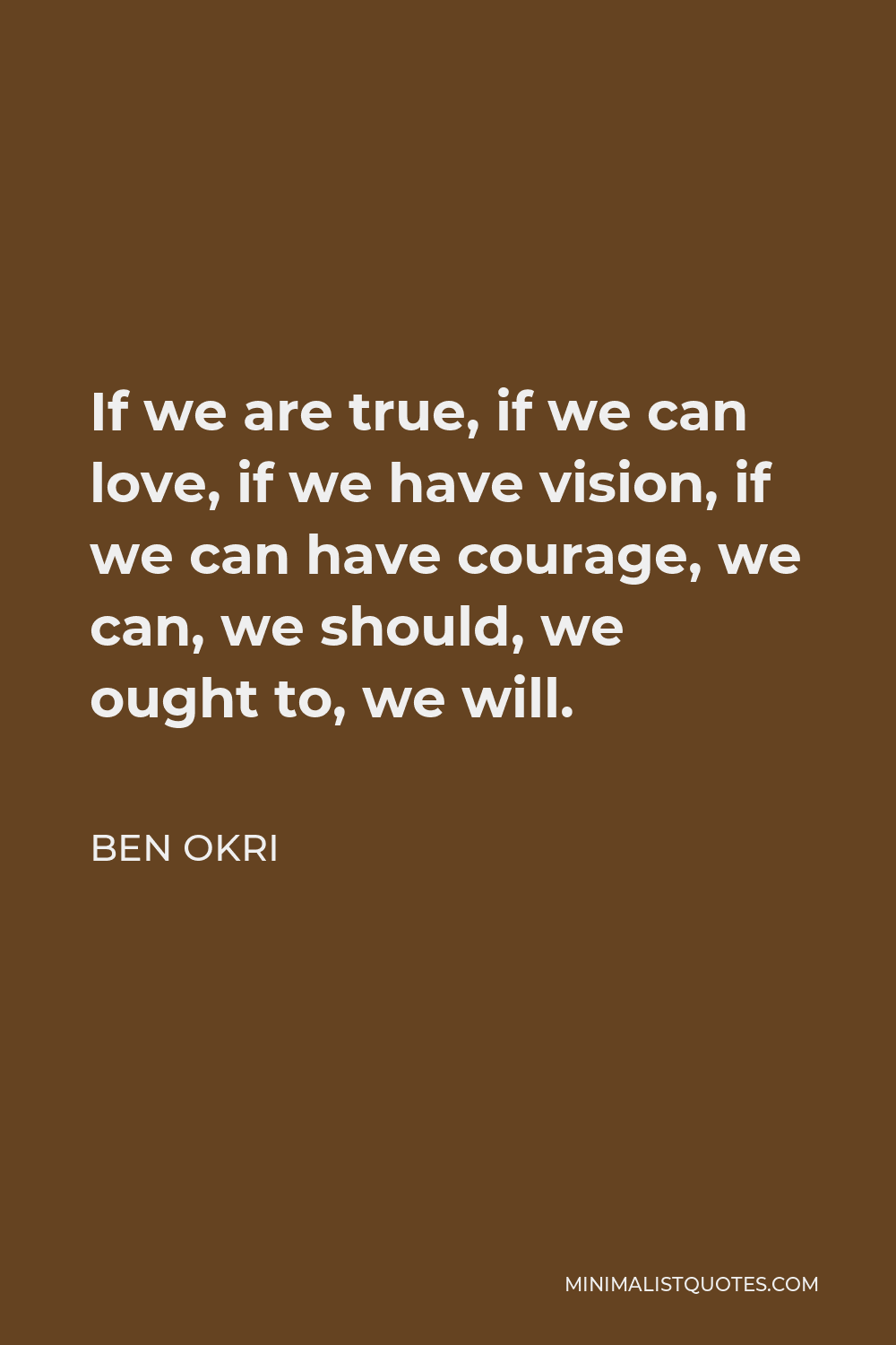 Ben Okri Quote - If we are true, if we can love, if we have vision, if we can have courage, we can, we should, we ought to, we will.