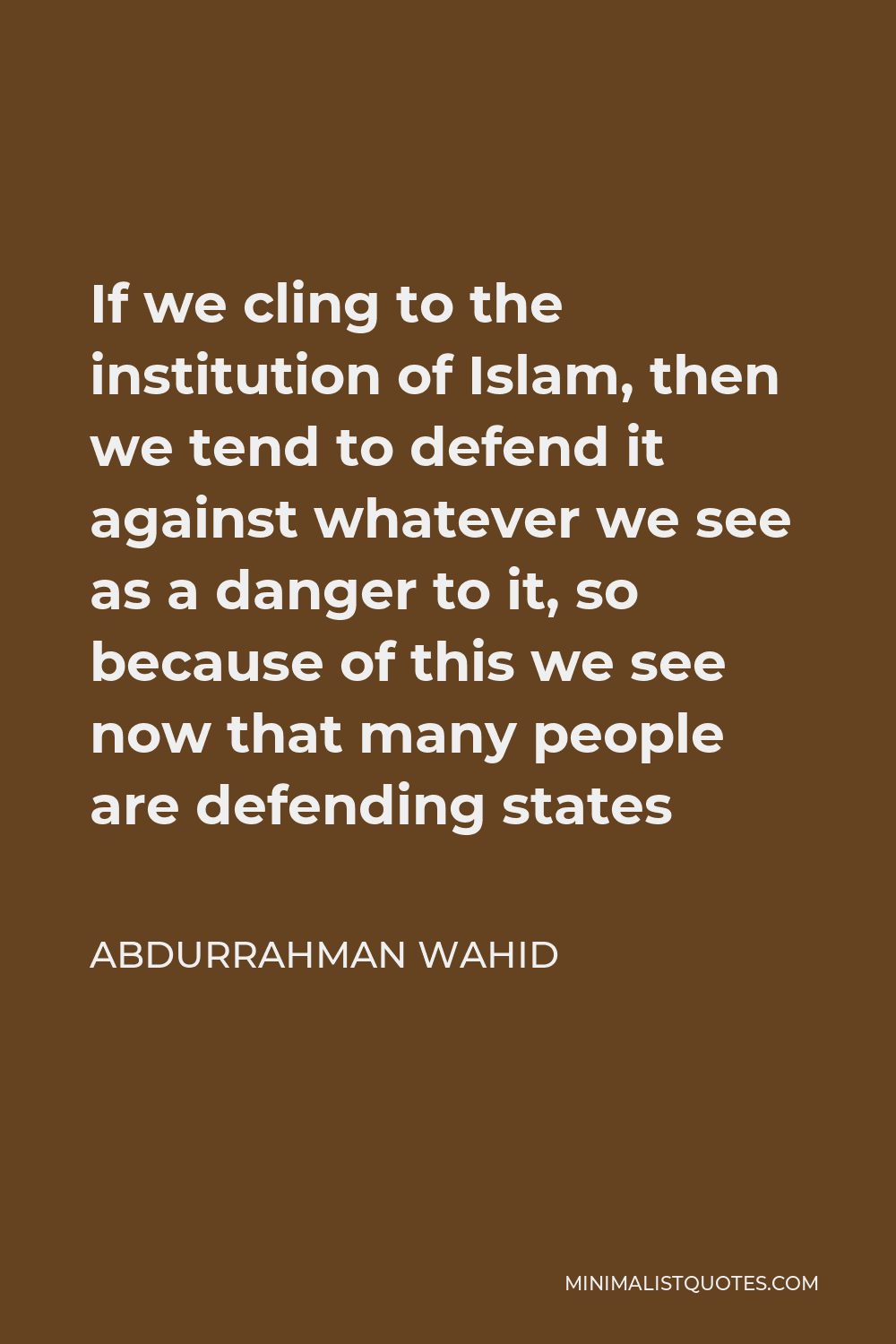 Abdurrahman Wahid Quote - If we cling to the institution of Islam, then we tend to defend it against whatever we see as a danger to it, so because of this we see now that many people are defending states
