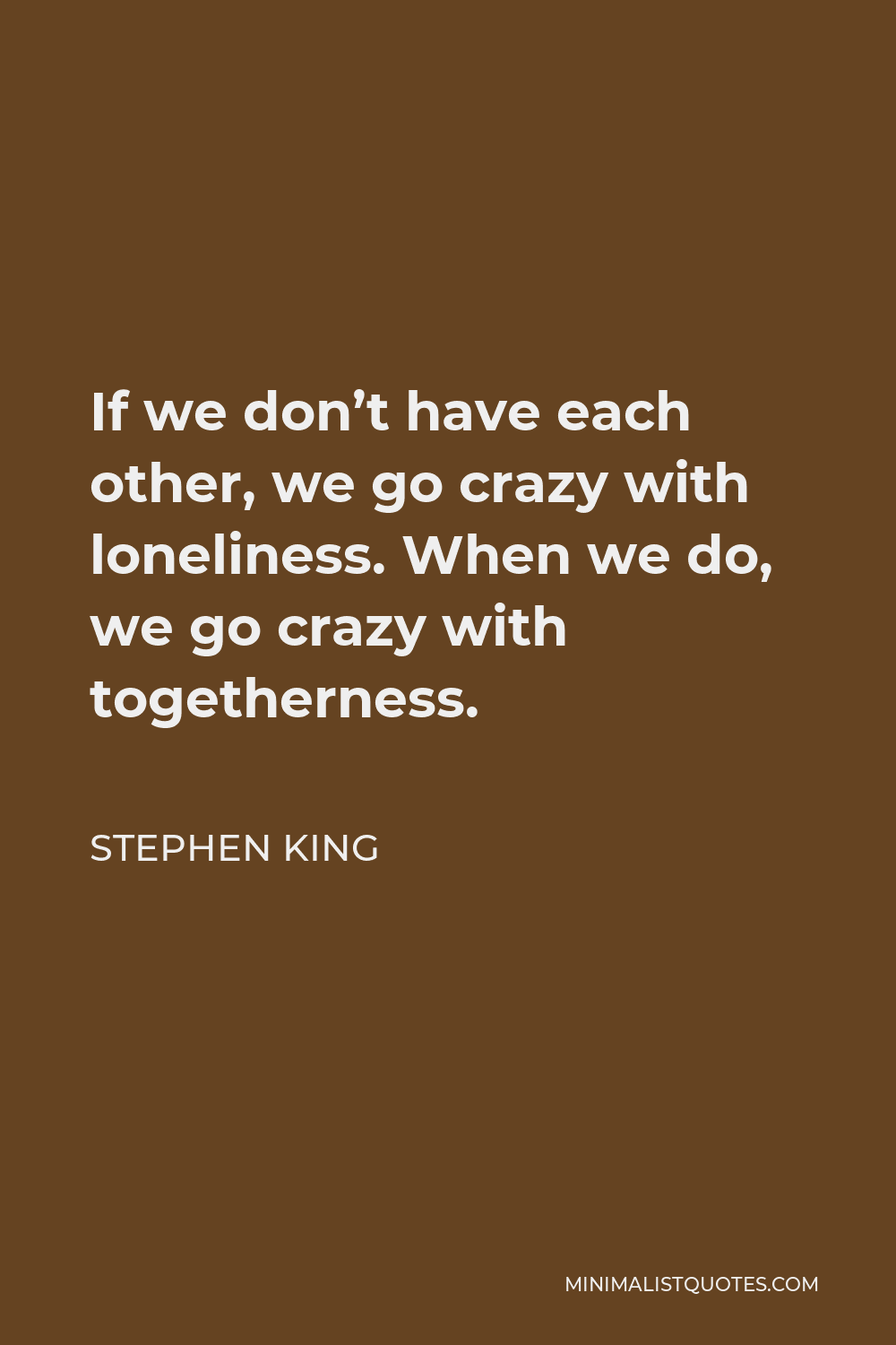 Stephen King Quote - If we don’t have each other, we go crazy with loneliness. When we do, we go crazy with togetherness.