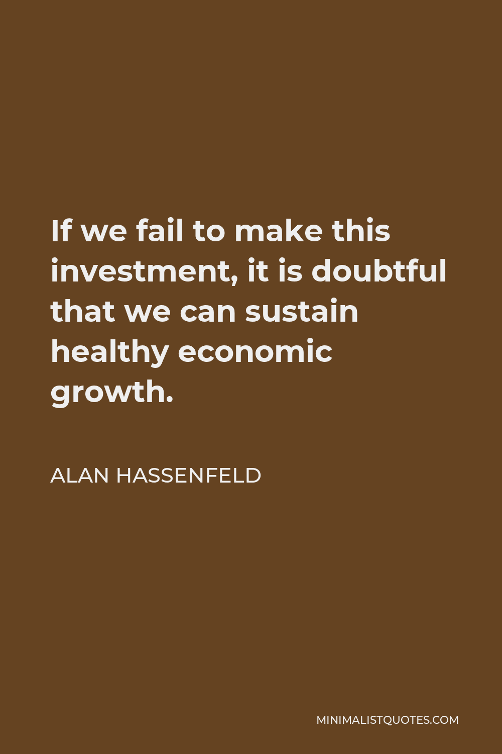 Alan Hassenfeld Quote - If we fail to make this investment, it is doubtful that we can sustain healthy economic growth.