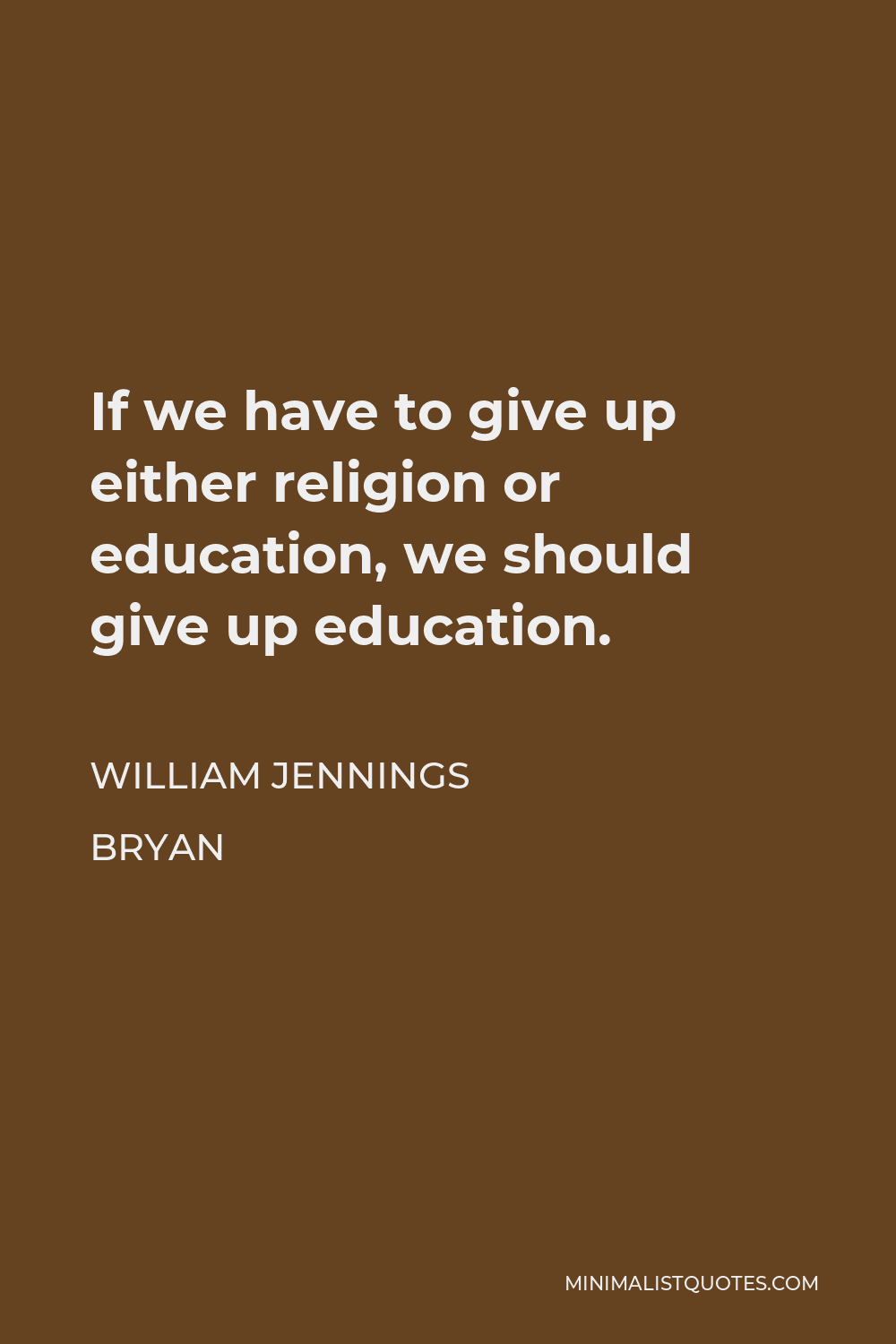 William Jennings Bryan Quote - If we have to give up either religion or education, we should give up education.