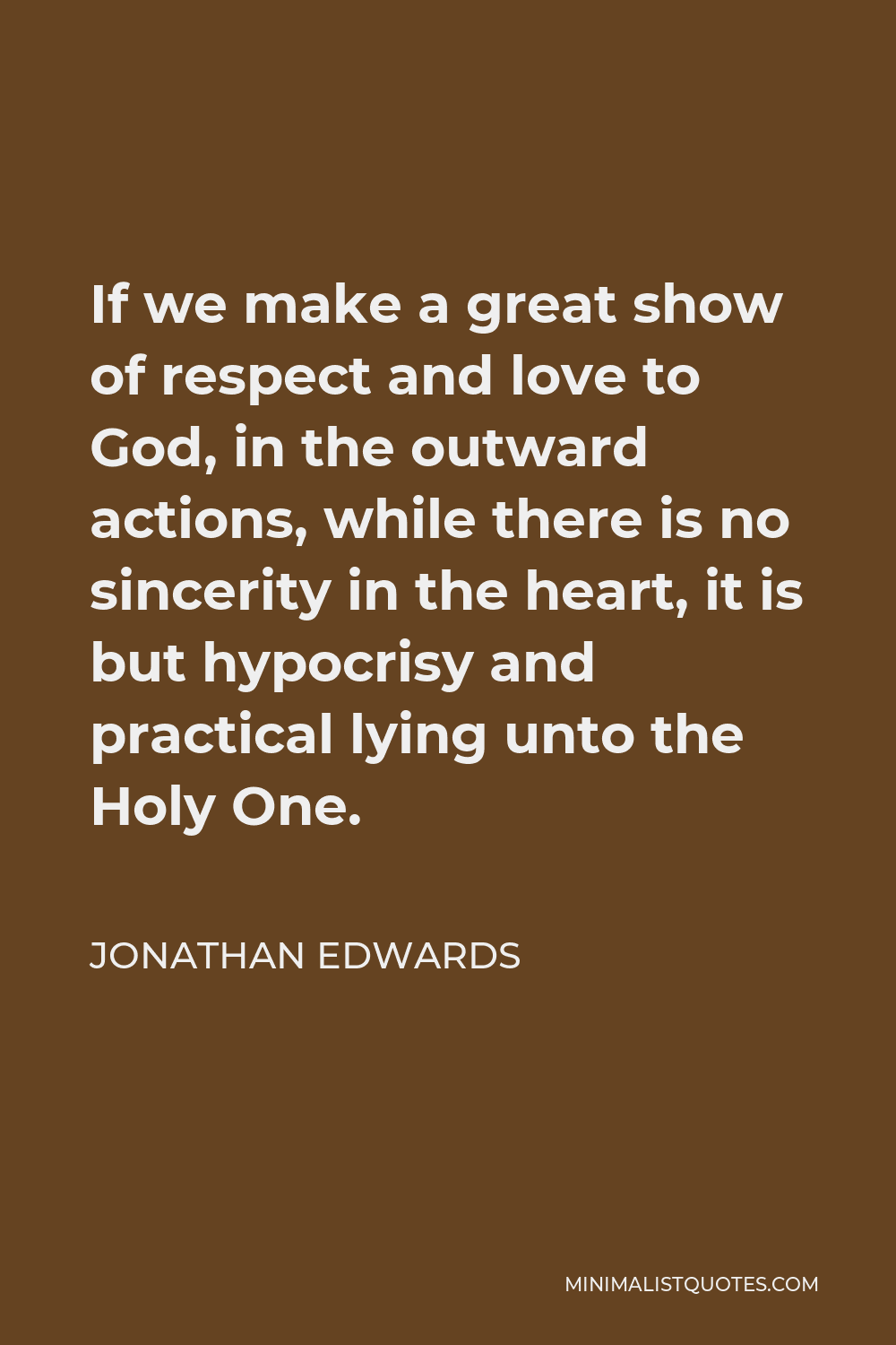 Jonathan Edwards Quote - If we make a great show of respect and love to God, in the outward actions, while there is no sincerity in the heart, it is but hypocrisy and practical lying unto the Holy One.