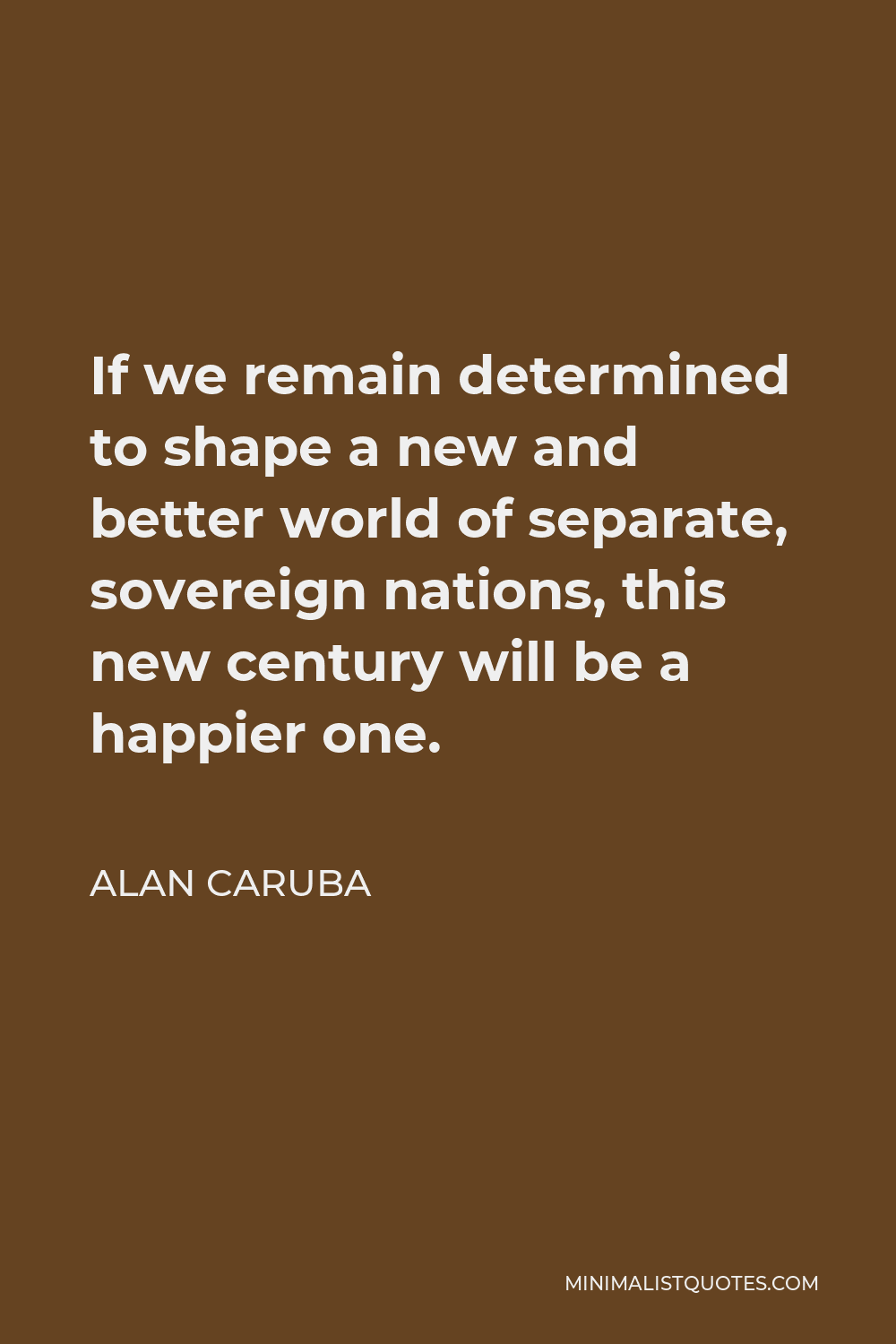 Alan Caruba Quote - If we remain determined to shape a new and better world of separate, sovereign nations, this new century will be a happier one.