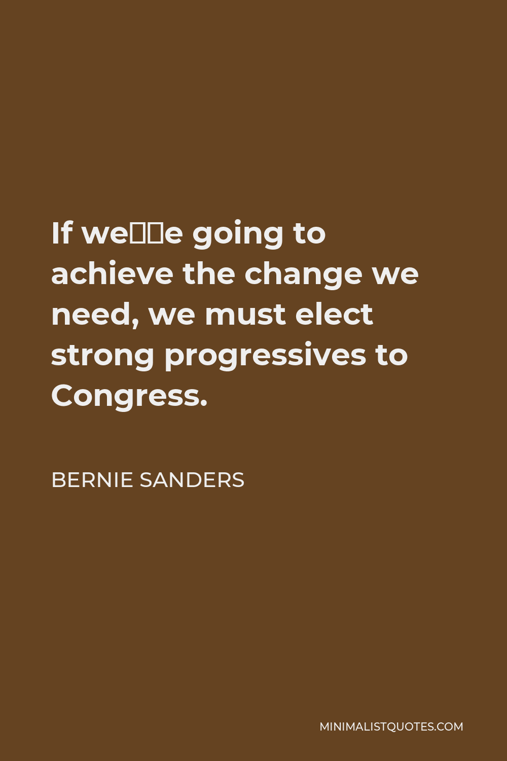 Bernie Sanders Quote - If we’re going to achieve the change we need, we must elect strong progressives to Congress.