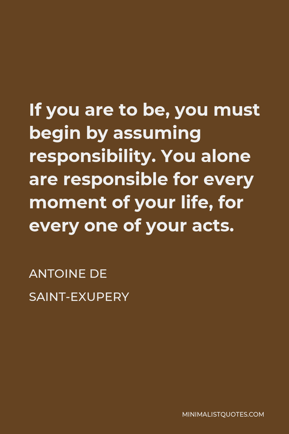 Antoine de Saint-Exupery Quote - If you are to be, you must begin by assuming responsibility. You alone are responsible for every moment of your life, for every one of your acts.