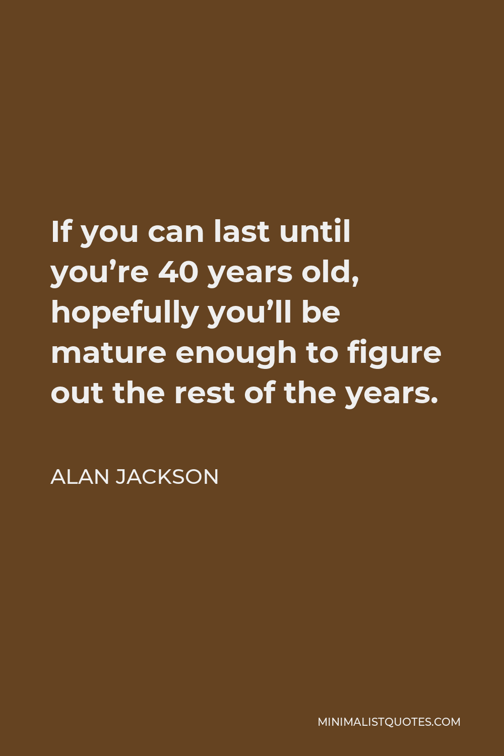 Alan Jackson Quote - If you can last until you’re 40 years old, hopefully you’ll be mature enough to figure out the rest of the years.
