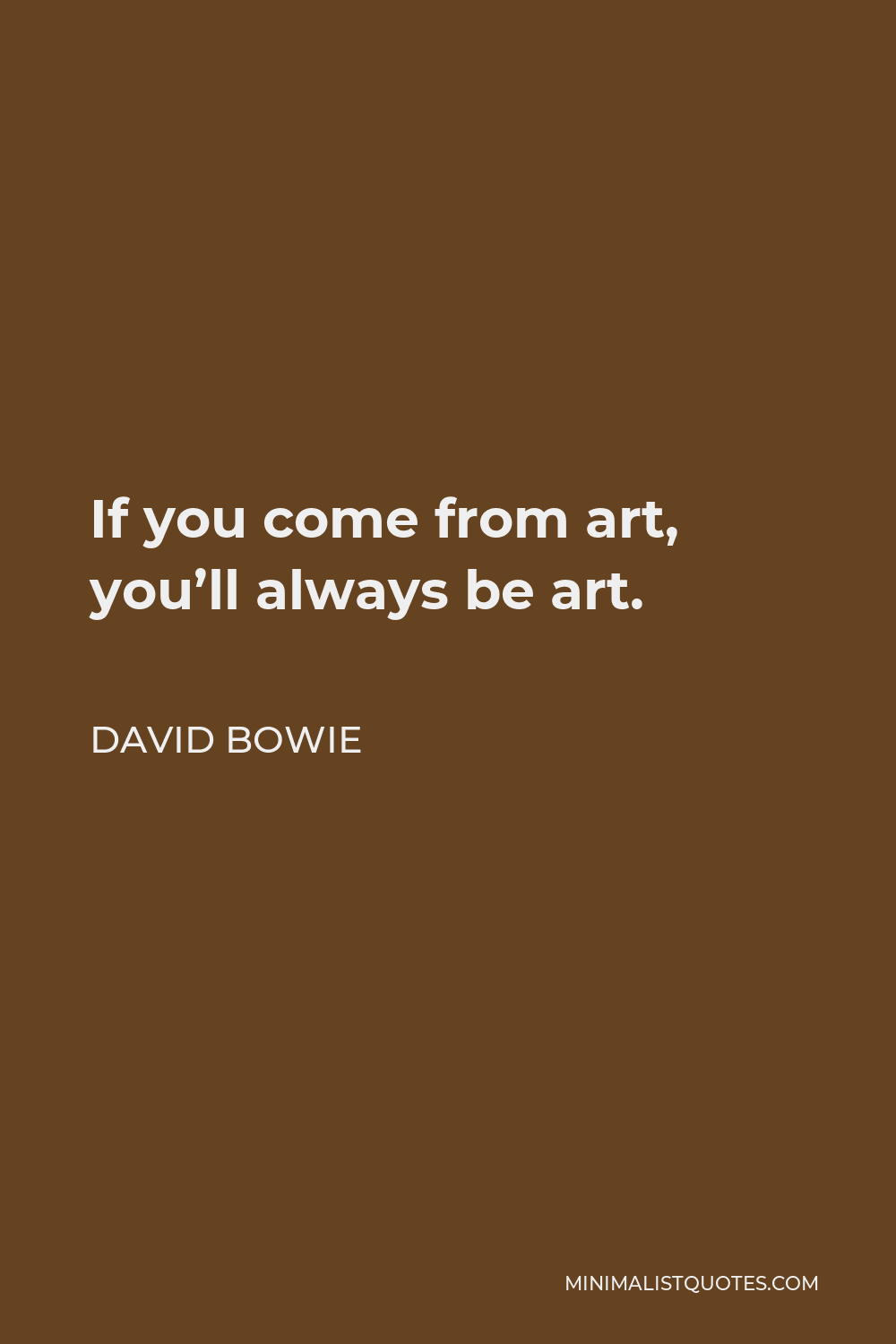 David Bowie Quote - If you come from art, you’ll always be art.