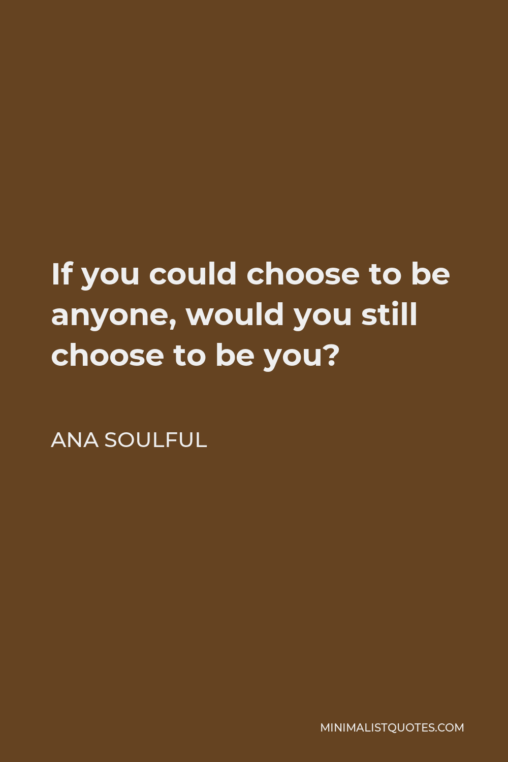 Ana Soulful Quote - If you could choose to be anyone, would you still choose to be you?
