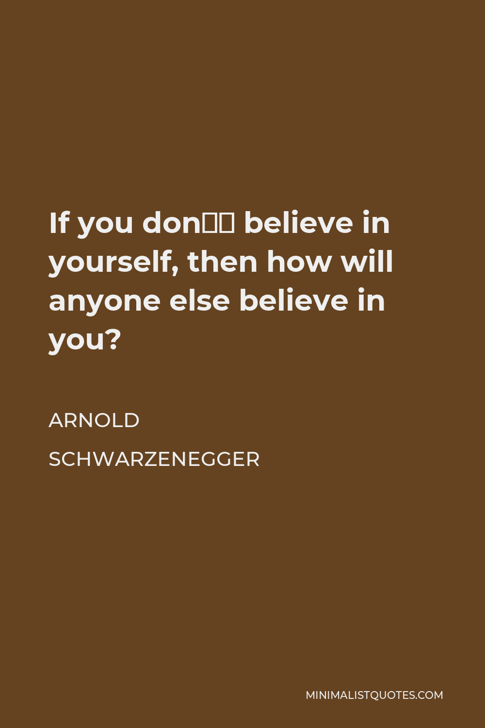 Arnold Schwarzenegger Quote - If you don’t believe in yourself, then how will anyone else believe in you?