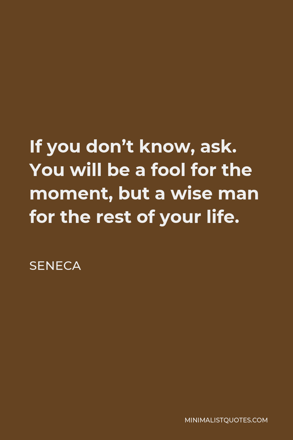 Seneca Quote - If you don’t know, ask. You will be a fool for the moment, but a wise man for the rest of your life.
