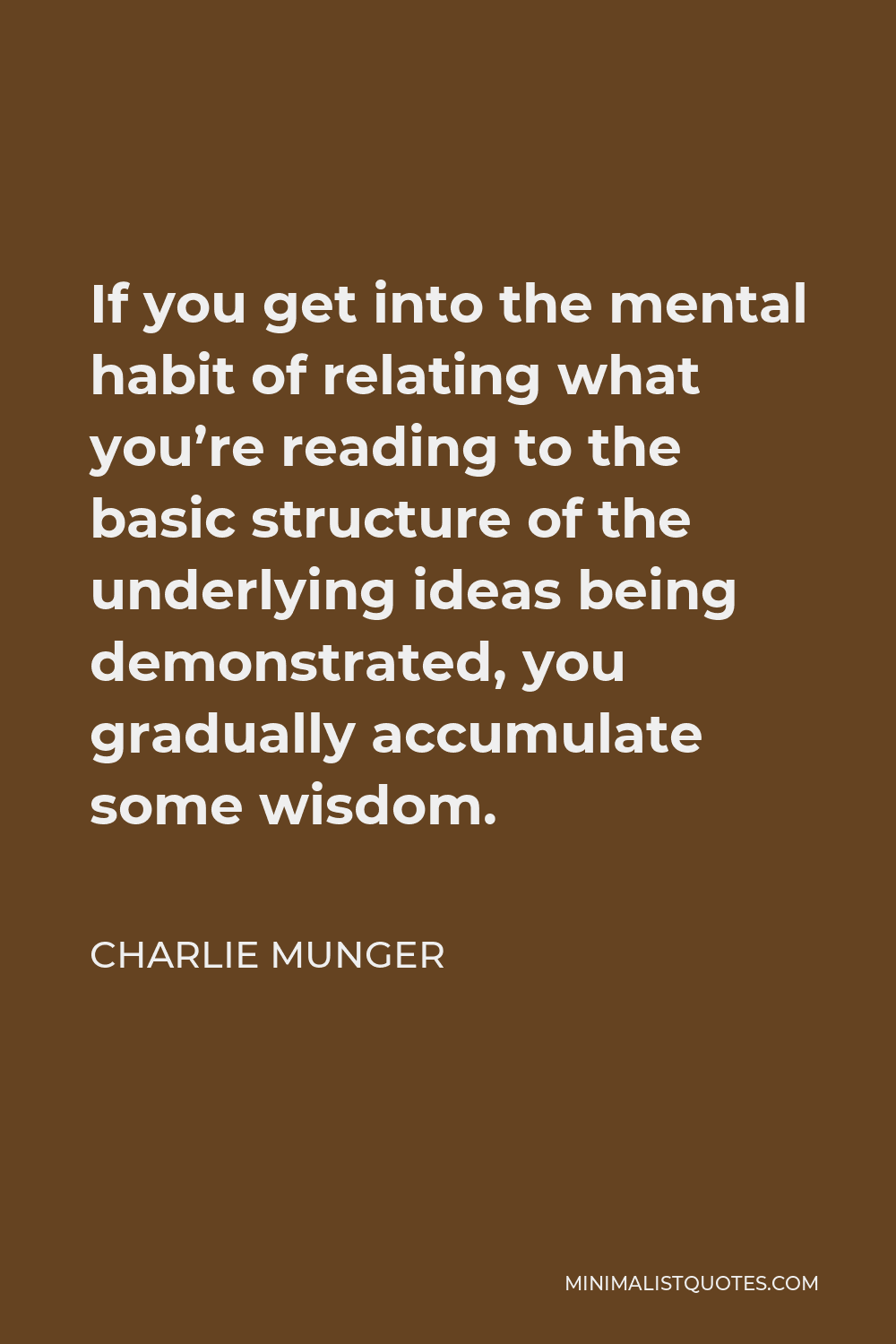 Charlie Munger Quote - If you get into the mental habit of relating what you’re reading to the basic structure of the underlying ideas being demonstrated, you gradually accumulate some wisdom.