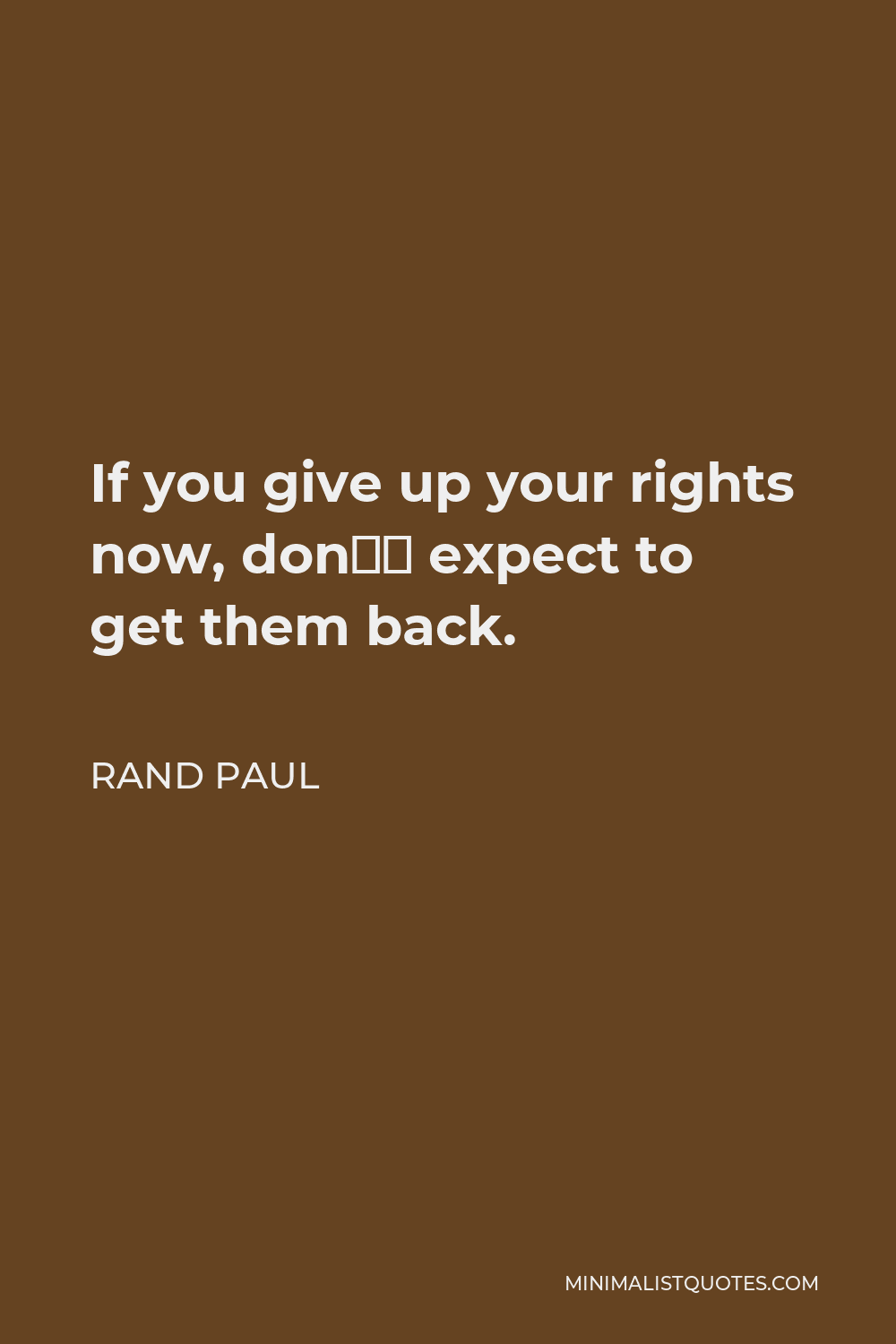 Rand Paul Quote - If you give up your rights now, don’t expect to get them back.