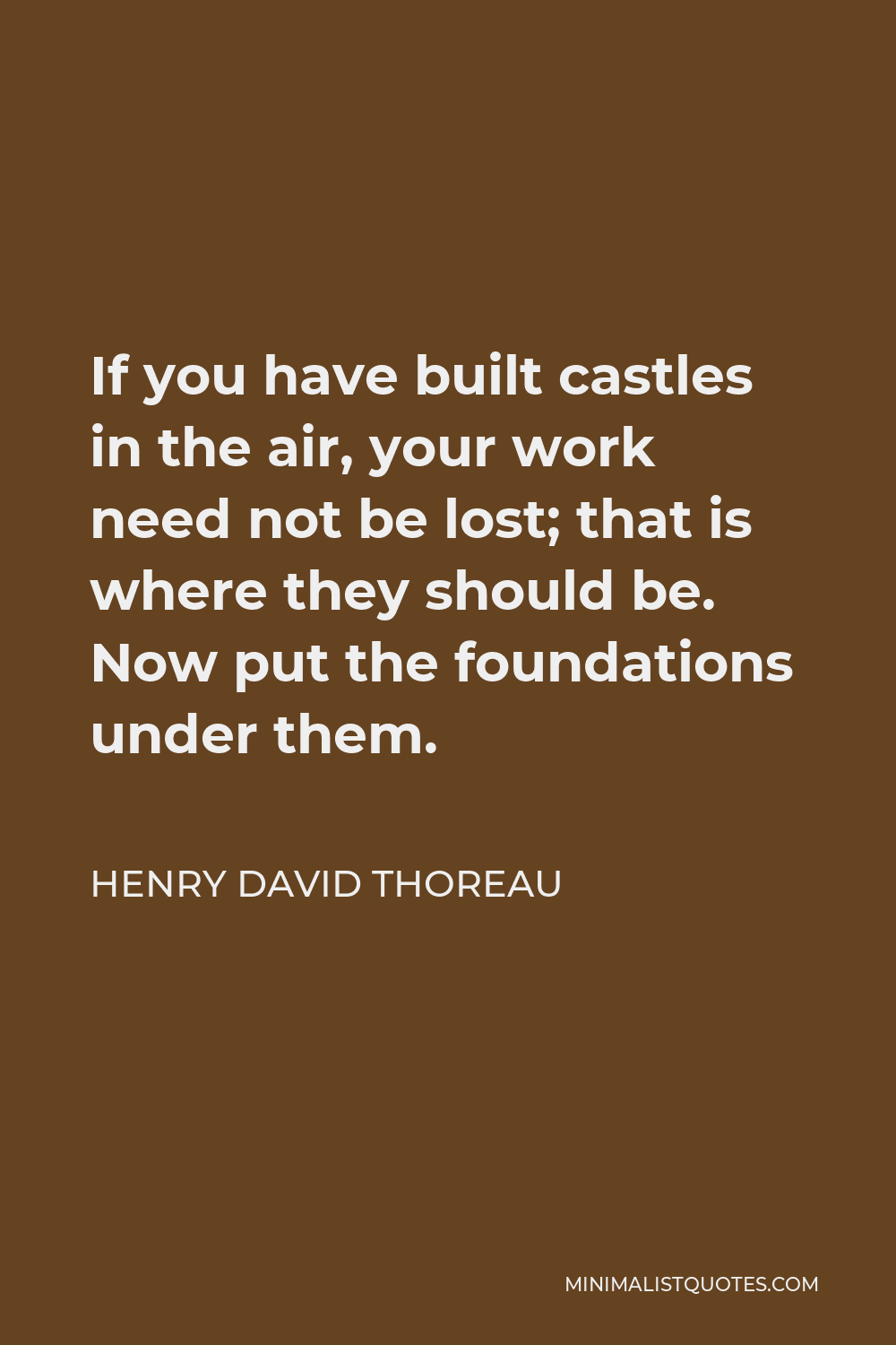 Henry David Thoreau Quote - If you have built castles in the air, your work need not be lost; that is where they should be. Now put the foundations under them.