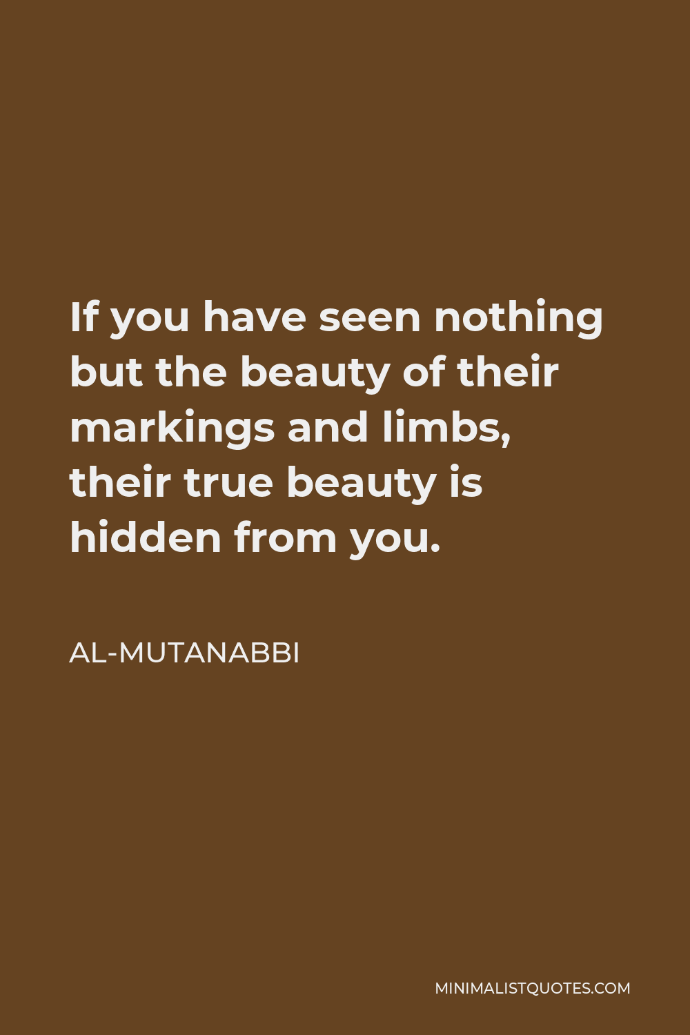 Al-Mutanabbi Quote - If you have seen nothing but the beauty of their markings and limbs, their true beauty is hidden from you.