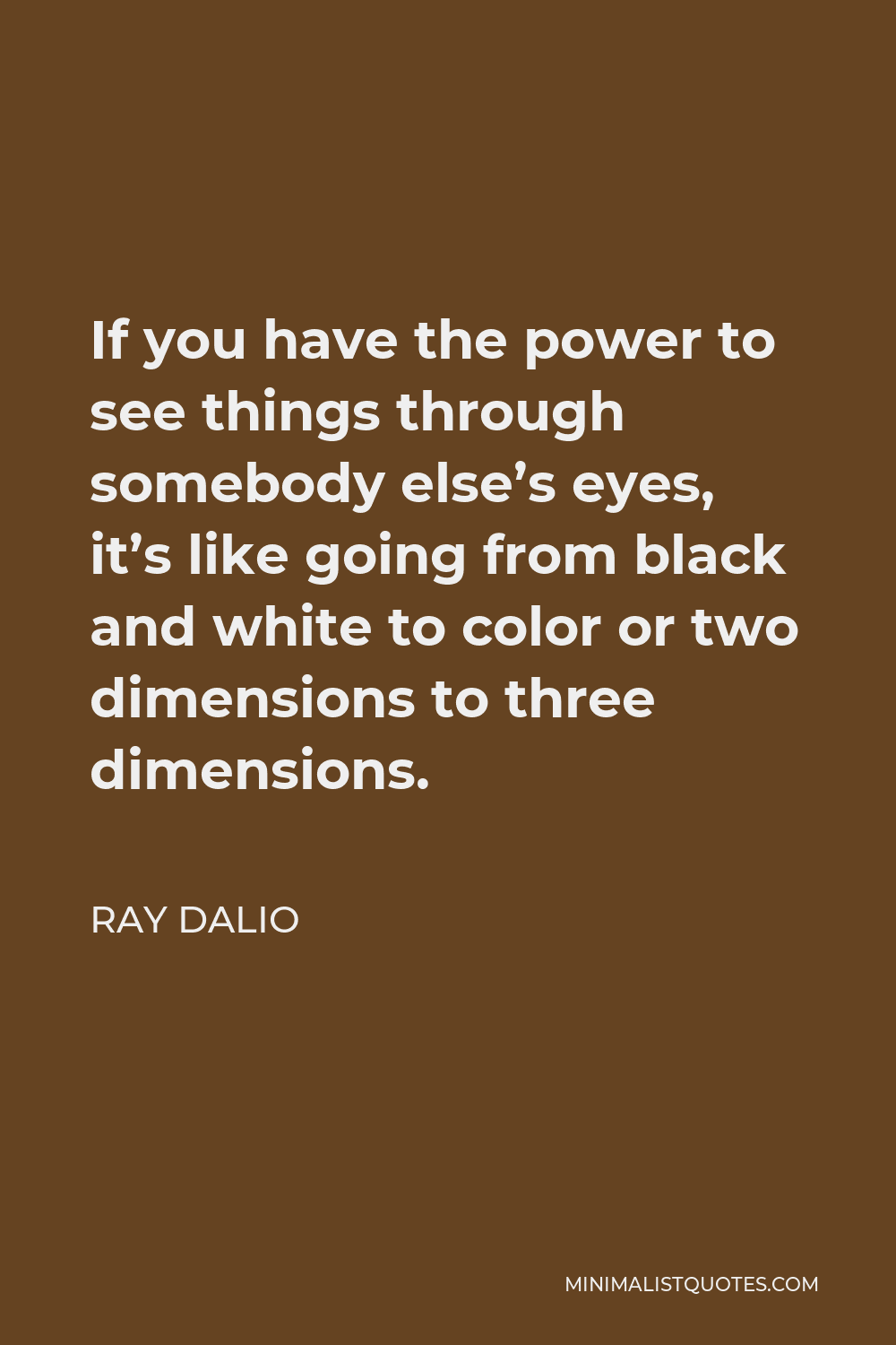 Ray Dalio Quote - If you have the power to see things through somebody else’s eyes, it’s like going from black and white to color or two dimensions to three dimensions.
