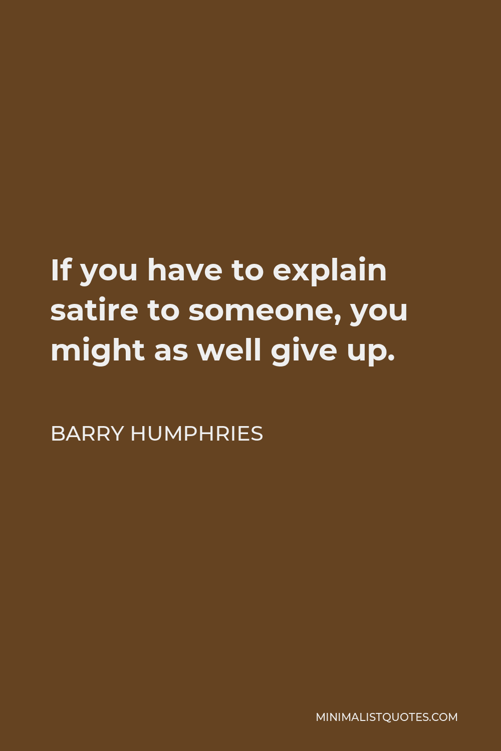 Barry Humphries Quote - If you have to explain satire to someone, you might as well give up.