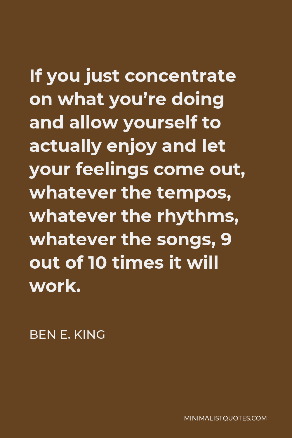 Ben E. King Quote - If you just concentrate on what you’re doing and allow yourself to actually enjoy and let your feelings come out, whatever the tempos, whatever the rhythms, whatever the songs, 9 out of 10 times it will work.
