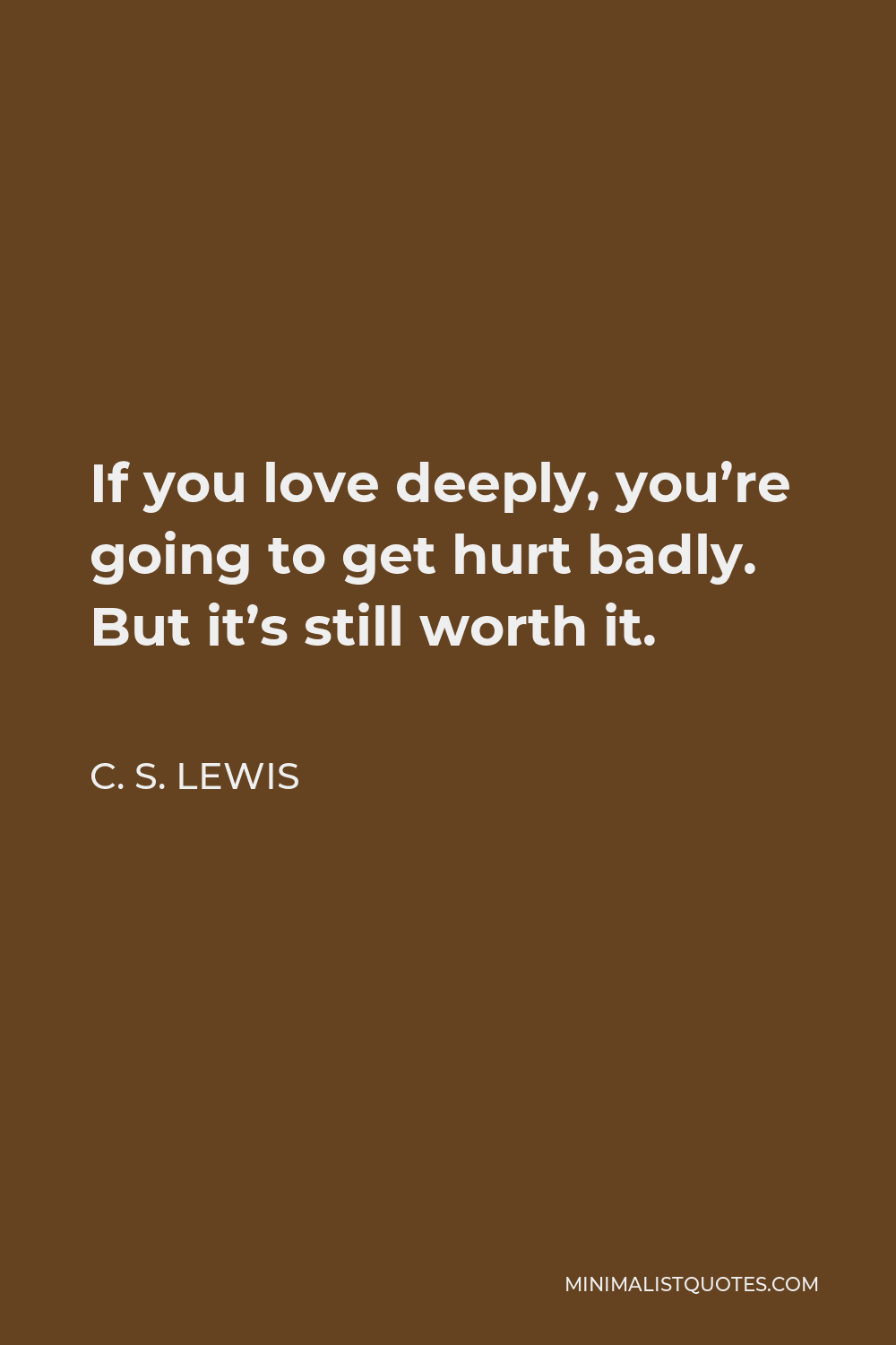 C. S. Lewis Quote - If you love deeply, you’re going to get hurt badly. But it’s still worth it.