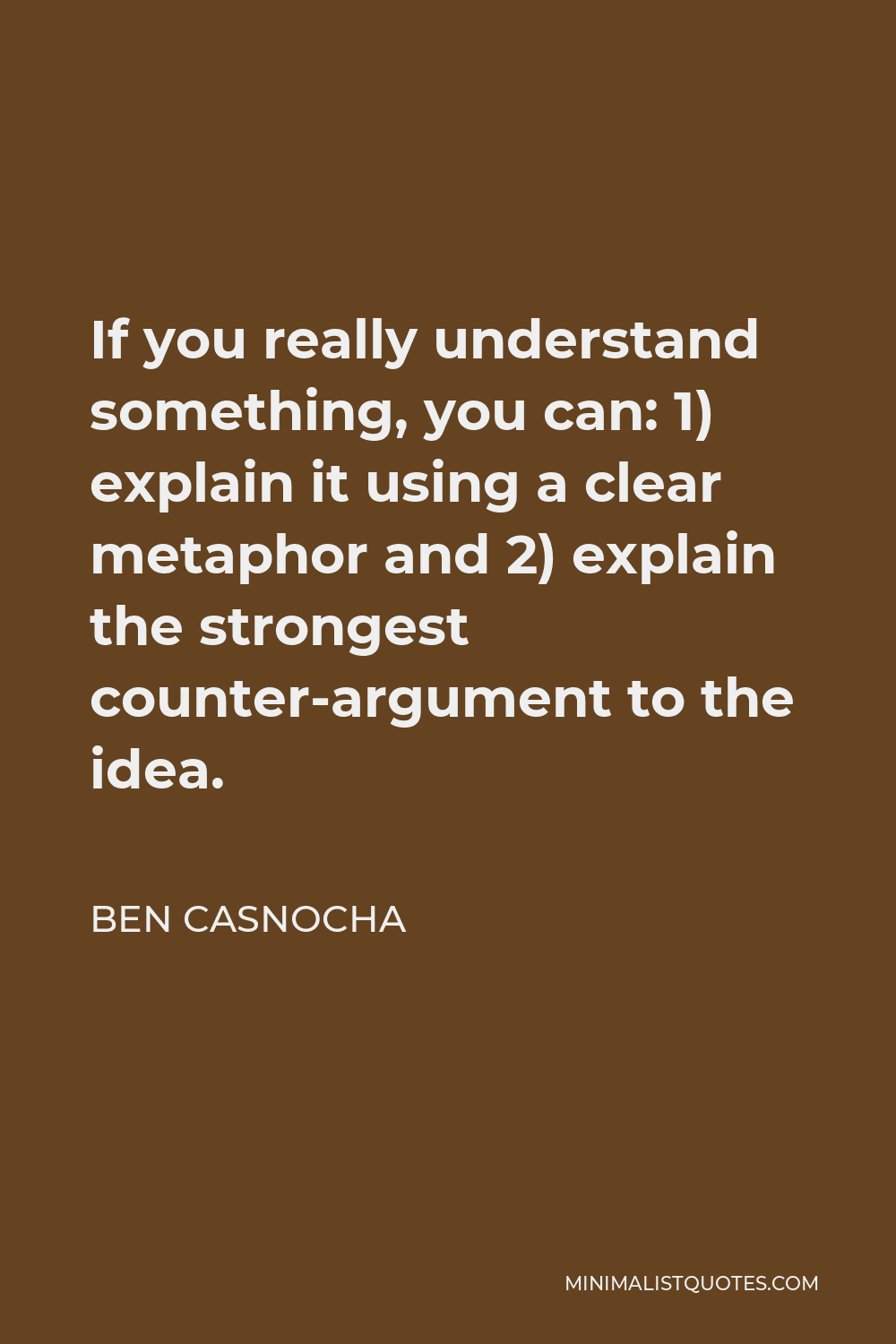 Ben Casnocha Quote - If you really understand something, you can: 1) explain it using a clear metaphor and 2) explain the strongest counter-argument to the idea.