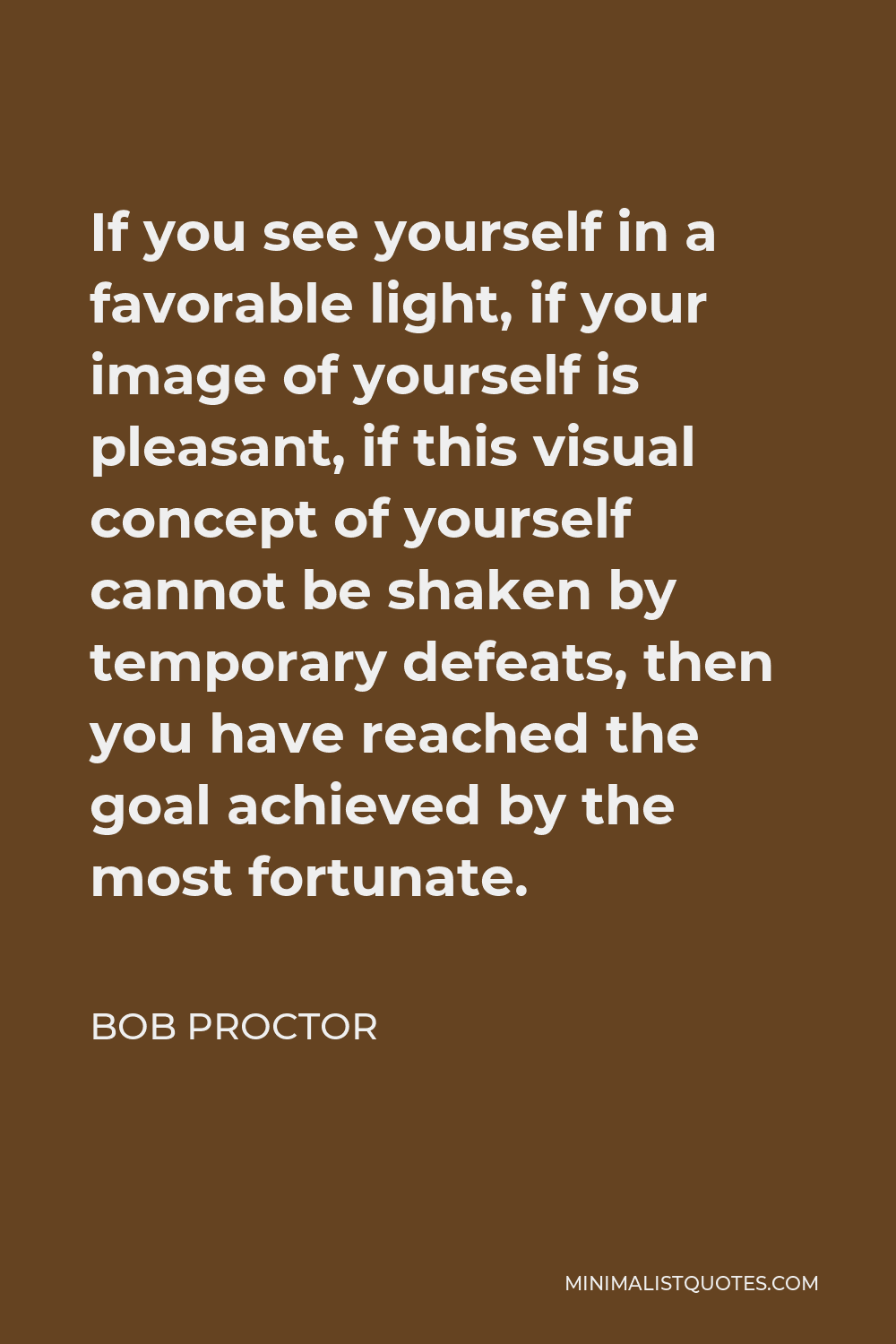 Bob Proctor Quote - If you see yourself in a favorable light, if your image of yourself is pleasant, if this visual concept of yourself cannot be shaken by temporary defeats, then you have reached the goal achieved by the most fortunate.