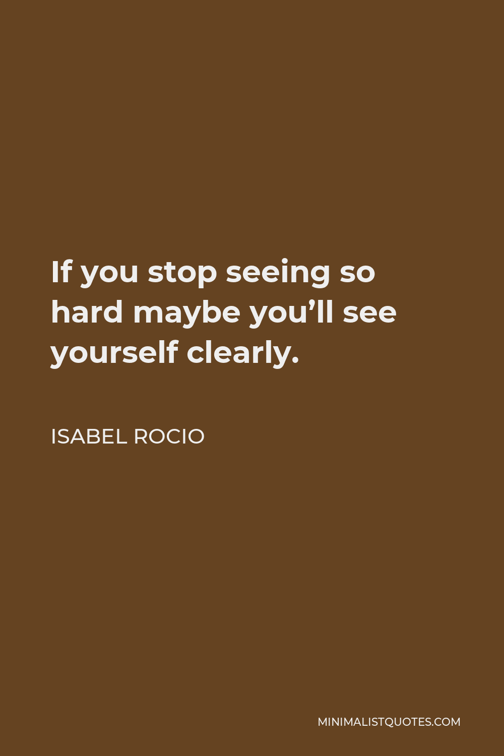 Isabel Rocio Quote - If you stop seeing so hard maybe you’ll see yourself clearly.