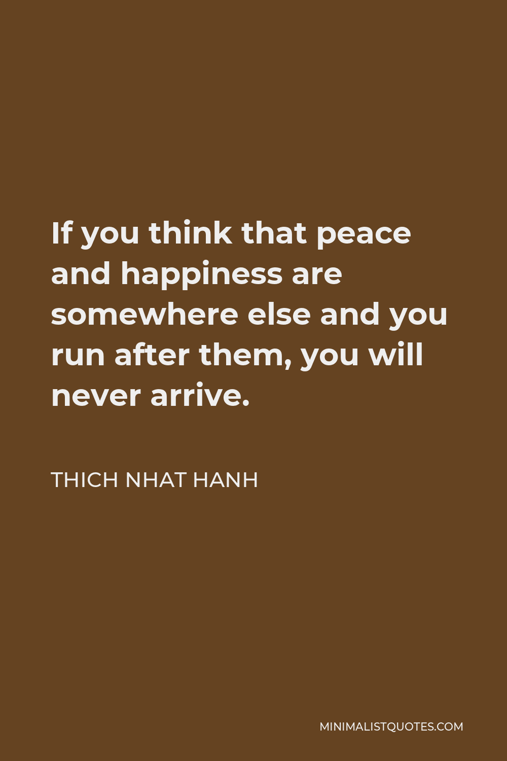 Thich Nhat Hanh Quote - If you think that peace and happiness are somewhere else and you run after them, you will never arrive.