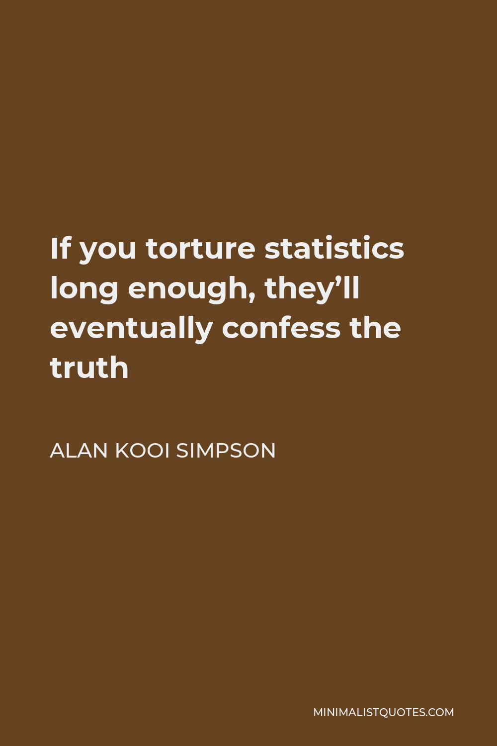 Alan Kooi Simpson Quote - If you torture statistics long enough, they’ll eventually confess the truth