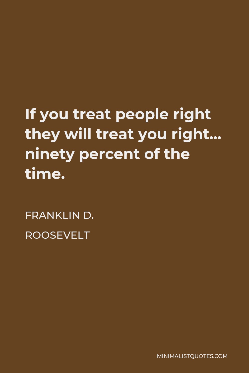 Franklin D. Roosevelt Quote - If you treat people right they will treat you right… ninety percent of the time.