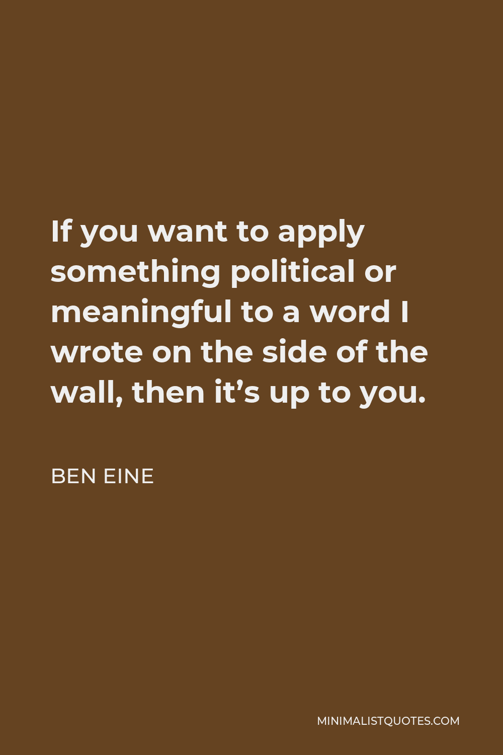 Ben Eine Quote - If you want to apply something political or meaningful to a word I wrote on the side of the wall, then it’s up to you.