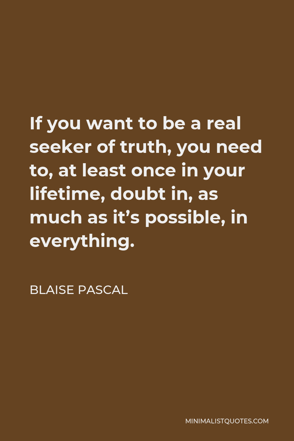Blaise Pascal Quote - If you want to be a real seeker of truth, you need to, at least once in your lifetime, doubt in, as much as it’s possible, in everything.